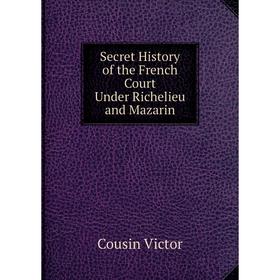 

Книга Secret History of the French Court Under Richelieu and Mazarin