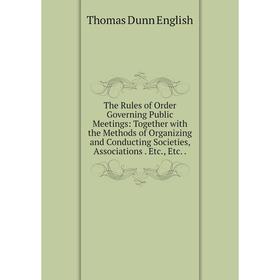 

Книга The Rules of Order Governing Public Meetings: Together with the Methods of Organizing and Conducting Societies, Associations. Etc., Etc..