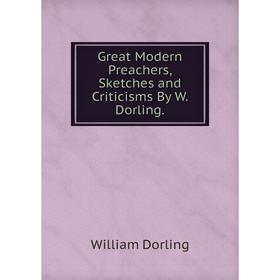 

Книга Great Modern Preachers, Sketches and Criticisms By W. Dorling.