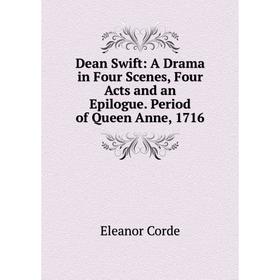 

Книга Dean Swift: A Drama in Four Scenes, Four Acts and an Epilogue. Period of Queen Anne, 1716