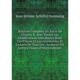 

Книга Relation Complète Du Sacre De Charles X, Avec Toutes Les Modifications Introduites Dans Les Prières Et Les Cérémonies Et La Liste De Tous Les