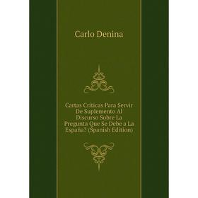 

Книга Cartas Críticas Para Servir De Suplemento Al Discurso Sobre La Pregunta Que Se Debe a La España (Spanish Edition)