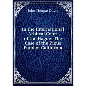 

Книга In the International Arbitral Court of the Hague: The Case of the Pious Fund of California