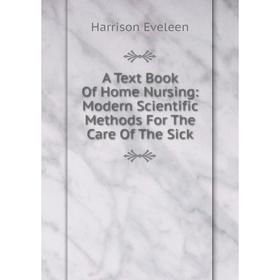 

Книга A Text Book Of Home Nursing: Modern Scientific Methods For The Care Of The Sick