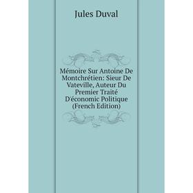 

Книга Mémoire Sur Antoine De Montchrétien: Sieur De Vateville, Auteur Du Premier Traité D'économic Politique