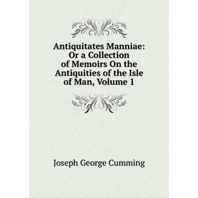 

Книга Antiquitates Manniae: Or a Collection of Memoirs On the Antiquities of the Isle of Man, Volume 1