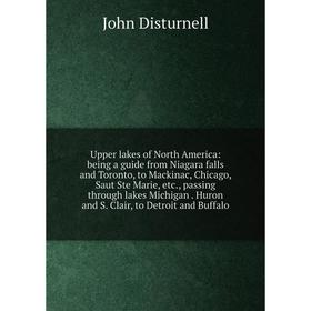 

Книга Upper lakes of North America: being a guide from Niagara falls and Toronto, to Mackinac, Chicago, Saut Ste Marie, etc., passing through lakes Mi