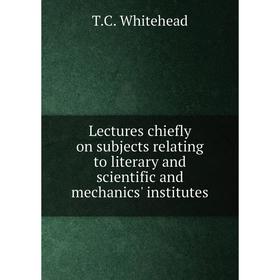 

Книга Lectures chiefly on subjects relating to literary and scientific and mechanics' institutes
