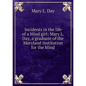 

Книга Incidents in the life of a blind girl: Mary L. Day, a graduate of the Maryland institution for the blind