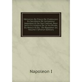 

Книга Mémoires De Fleury De Chaboulon: Ex-Secrétaire De L'empereur Napoléon Et De Son Cabinet, Pour Servir À L'histoire De La Vie Privée, Du Retour Et