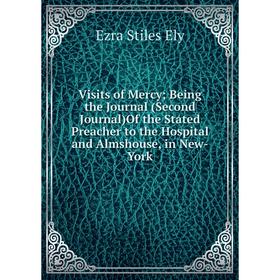 

Книга Visits of Mercy; Being the Journal (Second Journal)Of the Stated Preacher to the Hospital and Almshouse, in New-York