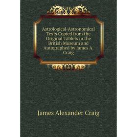 

Книга Astrological-Astronomical Texts Copied from the Original Tablets in the British Museum and Autographed by James A. Craig