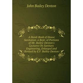 

Книга A Hand-Book of House Sanitation. a Repr. of Portions of Mr. Bailey-Denton's Lectures On Sanitary Engineering, Enlarged and Revised by E.F
