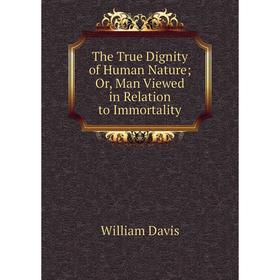 

Книга The True Dignity of Human Nature; Or, Man Viewed in Relation to Immortality