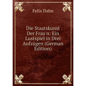 

Книга Die Staatskunst Der Frau'n: Ein Lustspiel in Drei Aufzügen (German Edition)