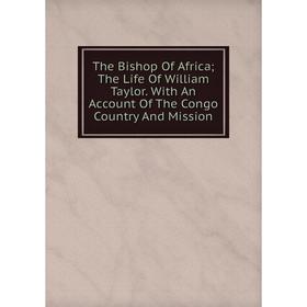 

Книга The Bishop Of Africa; The Life Of William Taylor. With An Account Of The Congo Country And Mission