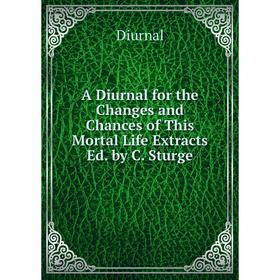 

Книга A Diurnal for the Changes and Chances of This Mortal Life Extracts Ed. by C. Sturge