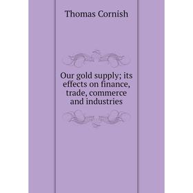 

Книга Our gold supply; its effects on finance, trade, commerce and industries