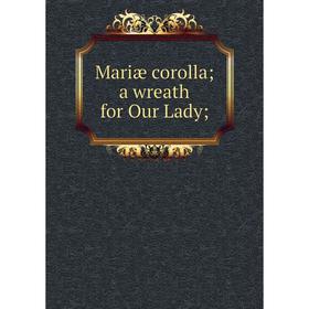 

Книга Mariæ corolla; a wreath for Our Lady;