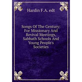 

Книга Songs Of The Century: For Missionary And Revival Meetings, Sabbath Schools And Young People's Societies