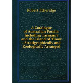 

Книга A Catalogue of Australian Fossils: Including Tasmania and the Island of Timor: Stratigraphically and Zoologically Arranged