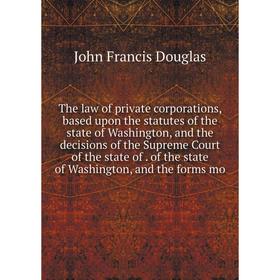 

Книга The law of private corporations, based upon the statutes of the state of Washington, and the decisions of the Supreme Court of the state of