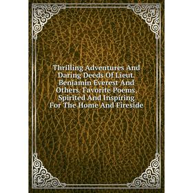 

Книга Thrilling Adventures And Daring Deeds Of Lieut. Benjamin Everest And Others. Favorite Poems, Spirited And Inspiring For The Home And Fireside
