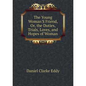 

Книга The Young Woman'S Friend, Or, the Duties, Trials, Loves, and Hopes of Woman