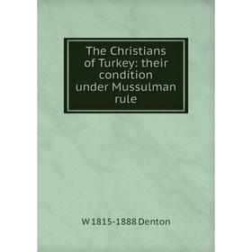 

Книга The Christians of Turkey: their condition under Mussulman rule