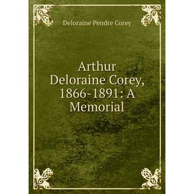

Книга Arthur Deloraine Corey, 1866-1891: A Memorial