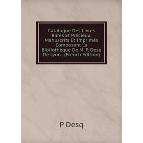 

Книга Catalogue Des Livres Rares Et Précieux, Manuscrits Et Imprimés Composant La Bibliothèque De M. P. Desq De Lyon. (French Edition)