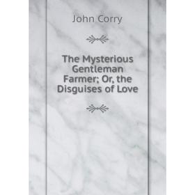 

Книга The Mysterious Gentleman Farmer; Or, the Disguises of Love