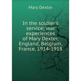 

Книга In the soldier's service; war experiences of Mary Dexter, England, Belgium, France, 1914-1918