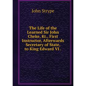 

Книга The Life of the Learned Sir John Cheke, Kt., First Instructor, Afterwards Secretary of State, to King Edward VI.