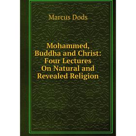 

Книга Mohammed, Buddha and Christ: Four Lectures On Natural and Revealed Religion