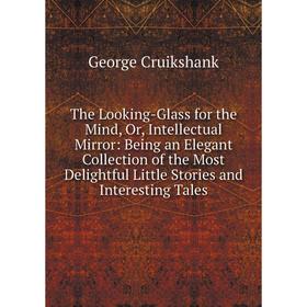 

Книга The Looking-Glass for the Mind, Or, Intellectual Mirror: Being an Elegant Collection of the Most Delightful Little Stories and Interesting Tales