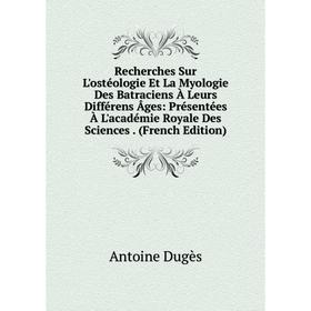 

Книга Recherches Sur L'ostéologie Et La Myologie Des Batraciens À Leurs Différens Âges: Présentées À L'académie Royale Des Sciences. (French Edition)