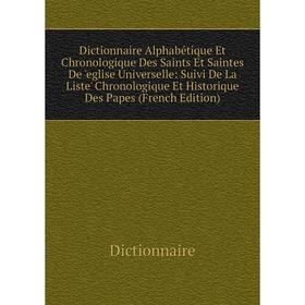 

Книга Dictionnaire Alphabétique Et Chronologique Des Saints Et Saintes De 'eglise Universelle: Suivi De La Liste' Chronologique Et Historique Des Pape