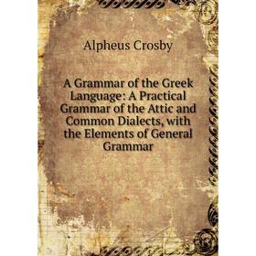 

Книга A Grammar of the Greek Language: A Practical Grammar of the Attic and Common Dialects, with the Elements of General Grammar