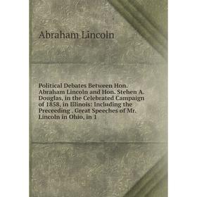 

Книга Political Debates Between Hon. Abraham Lincoln and Hon. Stehen A. Douglas, in the Celebrated Campaign of 1858, in Illinois: Including the Precee