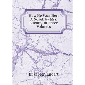 

Книга How He Won Her: A Novel. by Mrs. Eiloart, in Three Volumes