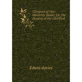 

Книга Glimpses of Our Heavenly Home; Or, the Destiny of the Glorified