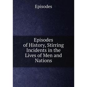 

Книга Episodes of History, Stirring Incidents in the Lives of Men and Nations