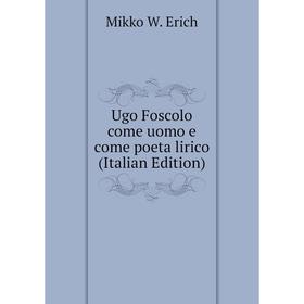 

Книга Ugo Foscolo come uomo e come poeta lirico (Italian Edition)