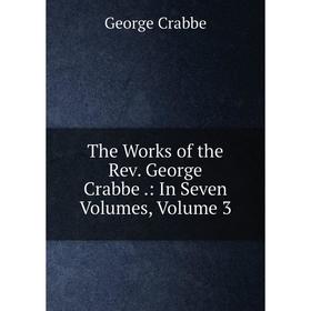 

Книга The Works of the Rev. George Crabbe.: In Seven Volumes, Volume 3