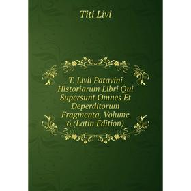 

Книга T. Livii Patavini Historiarum Libri Qui Supersunt Omnes Et Deperditorum Fragmenta, Volume 6 (Latin Edition)