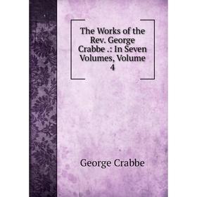 

Книга The Works of the Rev. George Crabbe.: In Seven Volumes, Volume 4