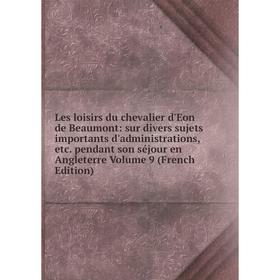 

Книга Les loisirs du chevalier d'Eon de Beaumont: sur divers sujets importants d'administrations pendant son séjour en Angleterre Volume 9