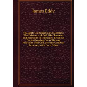 

Книга Thoughts On Religion and Morality: The Existence of God, His Character and Relations to Humanity, Religious Duties Growing Out of Human Relation
