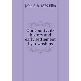 

Книга Our county; its history and early settlement by townships